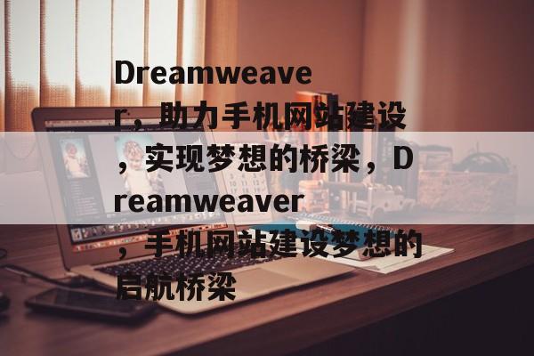 Dreamweaver，助力手机网站建设，实现梦想的桥梁，Dreamweaver，手机网站建设梦想的启航桥梁