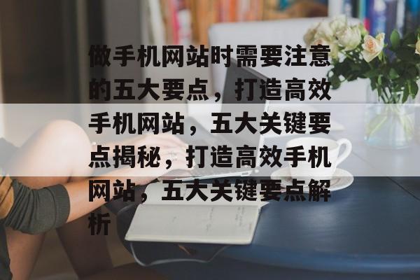 做手机网站时需要注意的五大要点，打造高效手机网站，五大关键要点揭秘，打造高效手机网站，五大关键要点解析