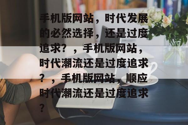 手机版网站，时代发展的必然选择，还是过度追求？，手机版网站，时代潮流还是过度追求？，手机版网站，顺应时代潮流还是过度追求？