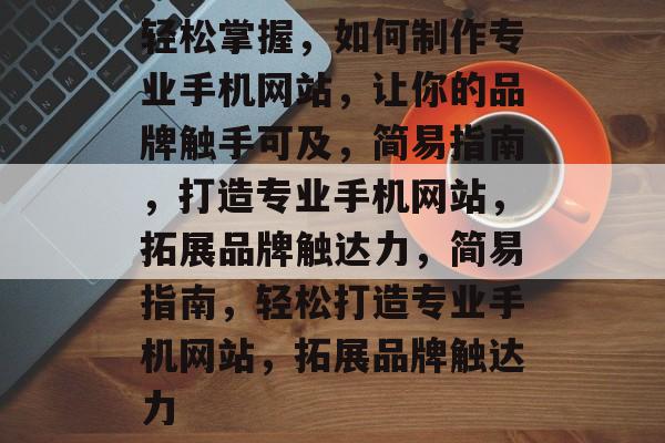 轻松掌握，如何制作专业手机网站，让你的品牌触手可及，简易指南，打造专业手机网站，拓展品牌触达力，简易指南，轻松打造专业手机网站，拓展品牌触达力