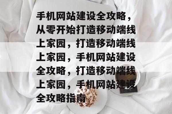 手机网站建设全攻略，从零开始打造移动端线上家园，打造移动端线上家园，手机网站建设全攻略，打造移动端线上家园，手机网站建设全攻略指南