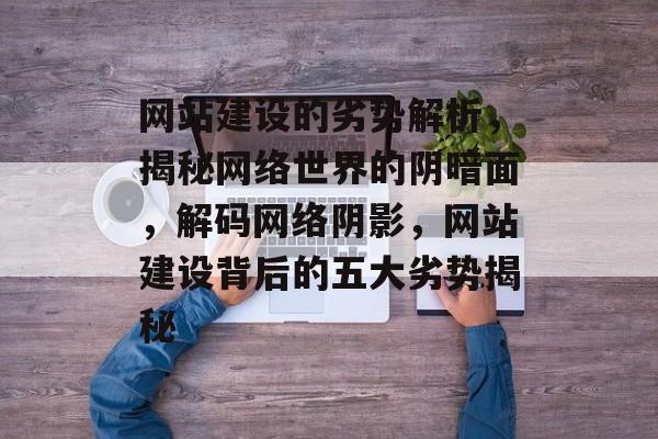 网站建设的劣势解析，揭秘网络世界的阴暗面，解码网络阴影，网站建设背后的五大劣势揭秘