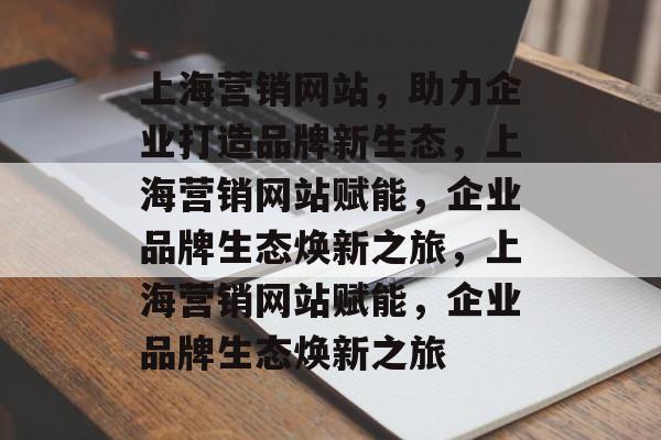 上海营销网站，助力企业打造品牌新生态，上海营销网站赋能，企业品牌生态焕新之旅，上海营销网站赋能，企业品牌生态焕新之旅