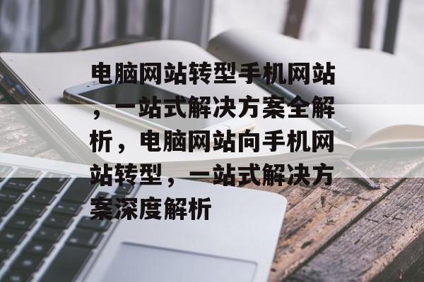 电脑网站转型手机网站，一站式解决方案全解析，电脑网站向手机网站转型，一站式解决方案深度解析