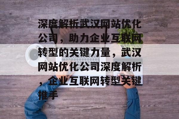 深度解析武汉网站优化公司，助力企业互联网转型的关键力量，武汉网站优化公司深度解析，企业互联网转型关键推手