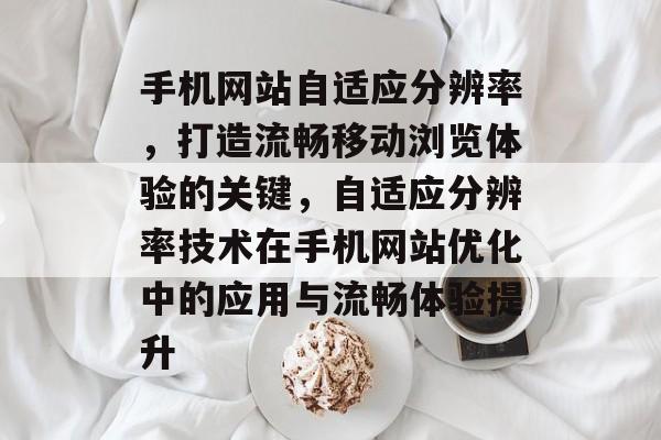 手机网站自适应分辨率,打造流畅移动浏览体验的关键,自适应分辨率技术在手机网站优化中的应用与流畅体验提升 手机网站自适应分辨率,打造流畅移动浏览体验的关键,自适应分辨率技术在手机网站优化中的应用与流畅体验提升