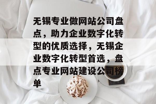 无锡专业做网站公司盘点，助力企业数字化转型的优质选择，无锡企业数字化转型首选，盘点专业网站建设公司榜单