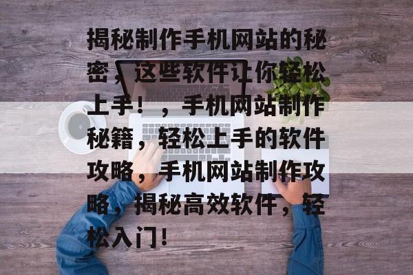 揭秘制作手机网站的秘密，这些软件让你轻松上手！，手机网站制作秘籍，轻松上手的软件攻略，手机网站制作攻略，揭秘高效软件，轻松入门！
