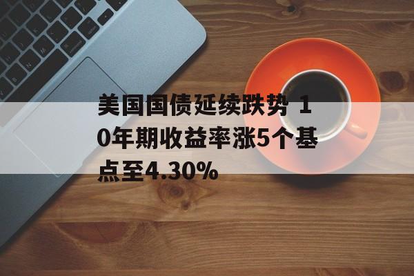 美国国债延续跌势 10年期收益率涨5个基点至4.30%
