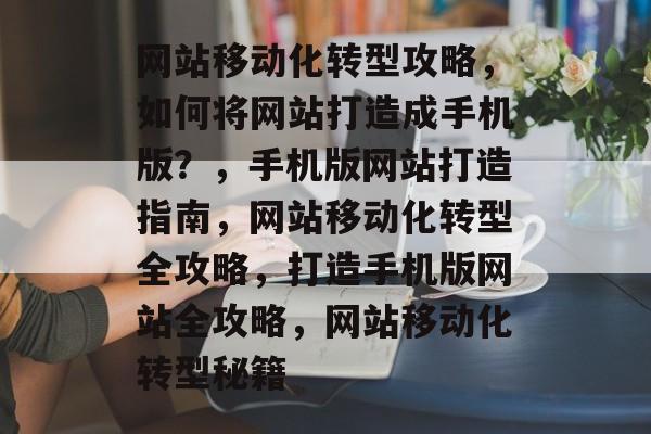 网站移动化转型攻略，如何将网站打造成手机版？，手机版网站打造指南，网站移动化转型全攻略，打造手机版网站全攻略，网站移动化转型秘籍