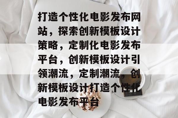 打造个性化电影发布网站，探索创新模板设计策略，定制化电影发布平台，创新模板设计引领潮流，定制潮流，创新模板设计打造个性化电影发布平台