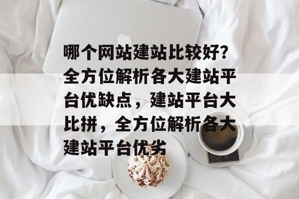 哪个网站建站比较好？全方位解析各大建站平台优缺点，建站平台大比拼，全方位解析各大建站平台优劣