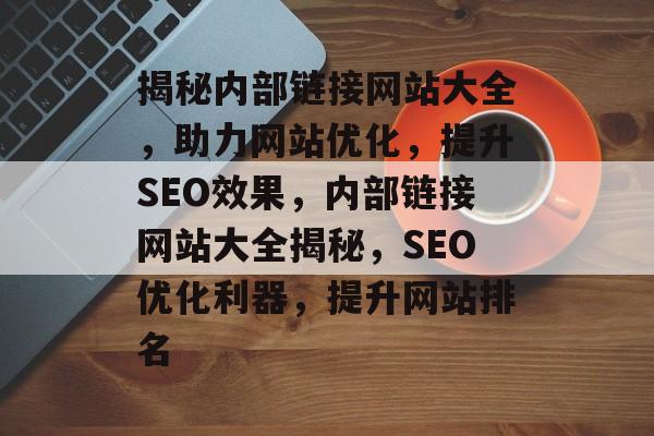 揭秘内部链接网站大全，助力网站优化，提升SEO效果，内部链接网站大全揭秘，SEO优化利器，提升网站排名