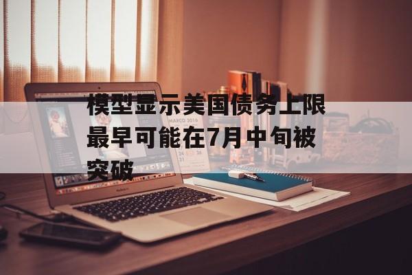 模型显示美国债务上限最早可能在7月中旬被突破