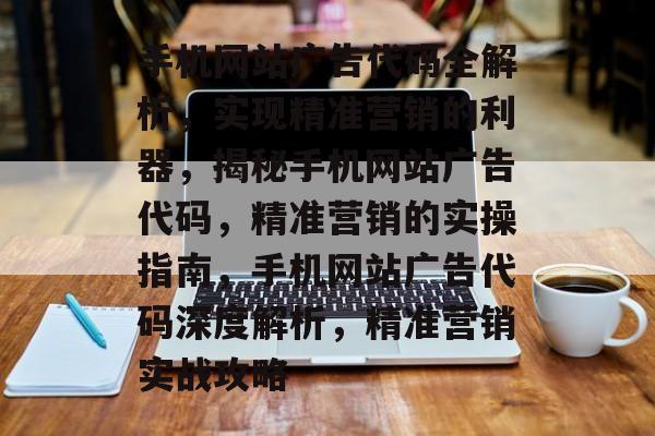 手机网站广告代码全解析，实现精准营销的利器，揭秘手机网站广告代码，精准营销的实操指南，手机网站广告代码深度解析，精准营销实战攻略
