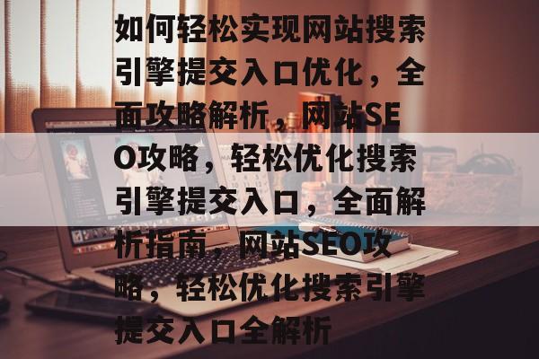 如何轻松实现网站搜索引擎提交入口优化，全面攻略解析，网站SEO攻略，轻松优化搜索引擎提交入口，全面解析指南，网站SEO攻略，轻松优化搜索引擎提交入口全解析