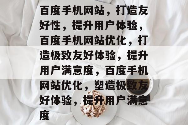 百度手机网站，打造友好性，提升用户体验，百度手机网站优化，打造极致友好体验，提升用户满意度，百度手机网站优化，塑造极致友好体验，提升用户满意度