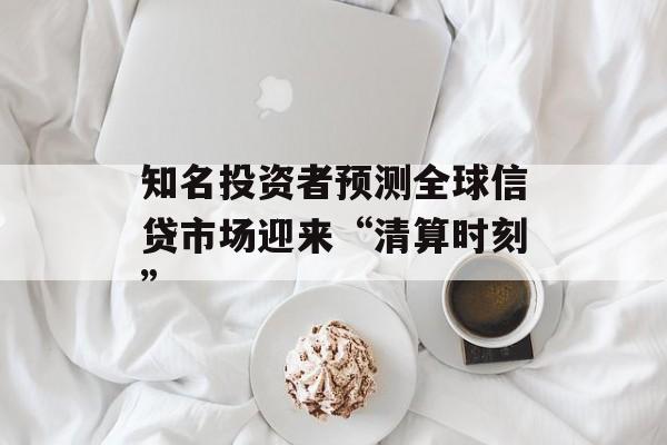 知名投资者预测全球信贷市场迎来“清算时刻”