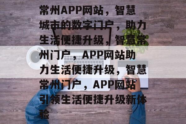 常州APP网站，智慧城市的数字门户，助力生活便捷升级，智慧常州门户，APP网站助力生活便捷升级，智慧常州门户，APP网站引领生活便捷升级新体验