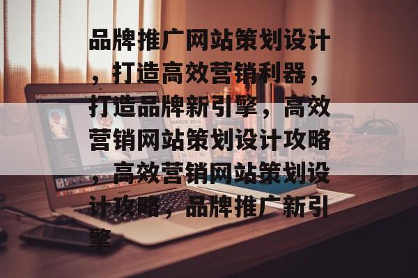 品牌推广网站策划设计,打造高效营销利器,打造品牌新引擎,高效营销网站策划设计攻略,高效营销网站策划设计攻略,品牌推广新引擎 品牌推广网站策划设计,打造高效营销利器,打造品牌新引擎,高效营销网站策划设计攻略,高效营销网站策划设计攻略,品牌推广新引擎