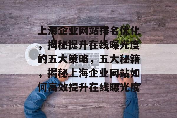 上海企业网站排名优化，揭秘提升在线曝光度的五大策略，五大秘籍，揭秘上海企业网站如何高效提升在线曝光度