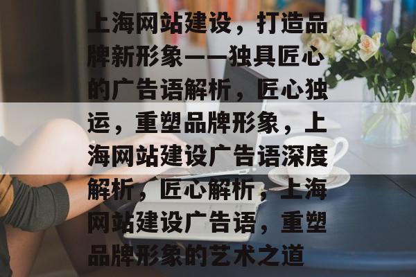 上海网站建设，打造品牌新形象——独具匠心的广告语解析，匠心独运，重塑品牌形象，上海网站建设广告语深度解析，匠心解析，上海网站建设广告语，重塑品牌形象的艺术之道