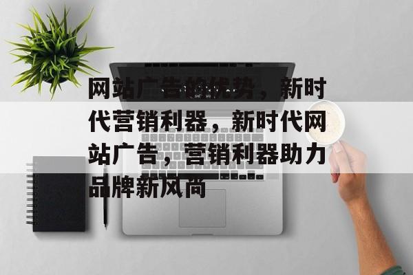 网站广告的优势，新时代营销利器，新时代网站广告，营销利器助力品牌新风尚