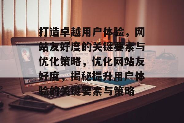 打造卓越用户体验，网站友好度的关键要素与优化策略，优化网站友好度，揭秘提升用户体验的关键要素与策略
