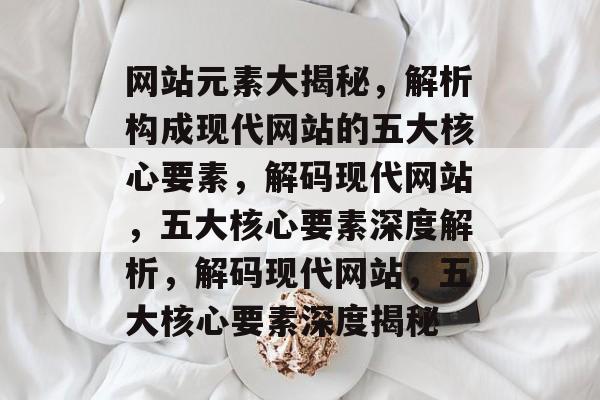 网站元素大揭秘，解析构成现代网站的五大核心要素，解码现代网站，五大核心要素深度解析，解码现代网站，五大核心要素深度揭秘