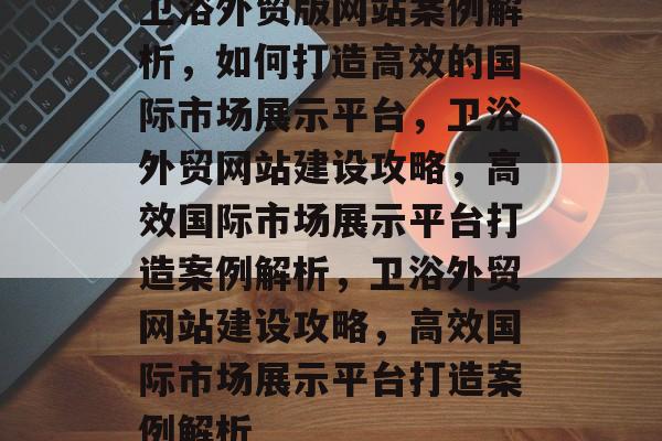 卫浴外贸版网站案例解析，如何打造高效的国际市场展示平台，卫浴外贸网站建设攻略，高效国际市场展示平台打造案例解析，卫浴外贸网站建设攻略，高效国际市场展示平台打造案例解析