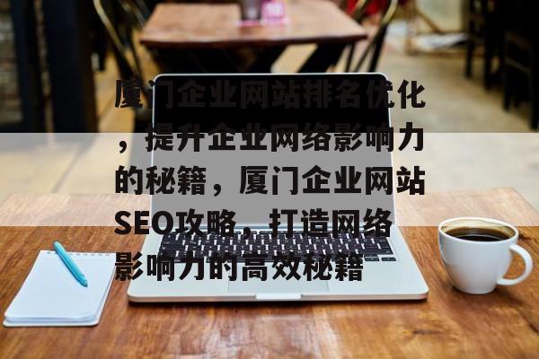 厦门企业网站排名优化，提升企业网络影响力的秘籍，厦门企业网站SEO攻略，打造网络影响力的高效秘籍
