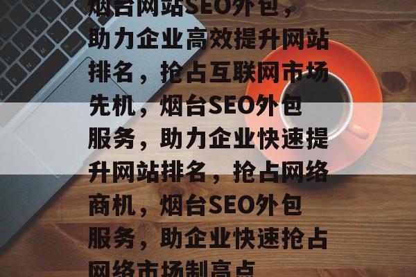 烟台网站SEO外包，助力企业高效提升网站排名，抢占互联网市场先机，烟台SEO外包服务，助力企业快速提升网站排名，抢占网络商机，烟台SEO外包服务，助企业快速抢占网络市场制高点