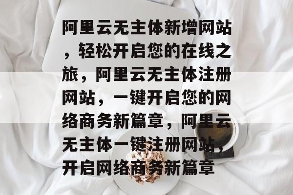 阿里云无主体新增网站，轻松开启您的在线之旅，阿里云无主体注册网站，一键开启您的网络商务新篇章，阿里云无主体一键注册网站，开启网络商务新篇章