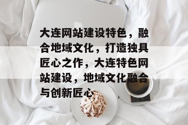 大连网站建设特色，融合地域文化，打造独具匠心之作，大连特色网站建设，地域文化融合与创新匠心