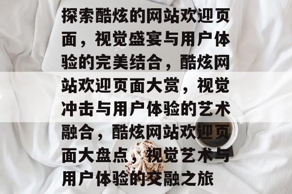 探索酷炫的网站欢迎页面，视觉盛宴与用户体验的完美结合，酷炫网站欢迎页面大赏，视觉冲击与用户体验的艺术融合，酷炫网站欢迎页面大盘点，视觉艺术与用户体验的交融之旅