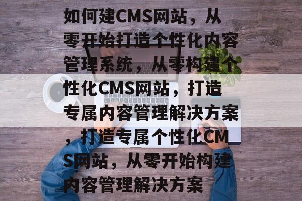 如何建CMS网站，从零开始打造个性化内容管理系统，从零构建个性化CMS网站，打造专属内容管理解决方案，打造专属个性化CMS网站，从零开始构建内容管理解决方案