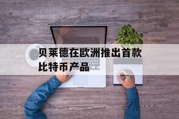 贝莱德在欧洲推出首款比特币产品