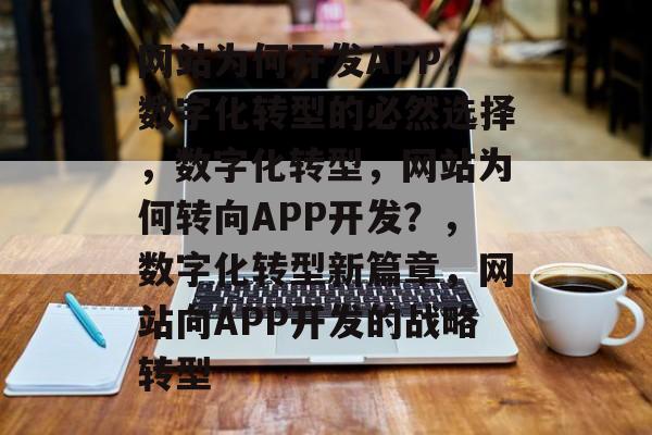 网站为何开发APP，数字化转型的必然选择，数字化转型，网站为何转向APP开发？，数字化转型新篇章，网站向APP开发的战略转型