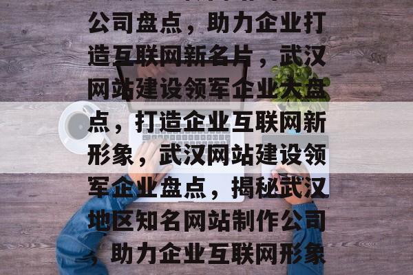 武汉地区做网站的知名公司盘点，助力企业打造互联网新名片，武汉网站建设领军企业大盘点，打造企业互联网新形象，武汉网站建设领军企业盘点，揭秘武汉地区知名网站制作公司，助力企业互联网形象升级