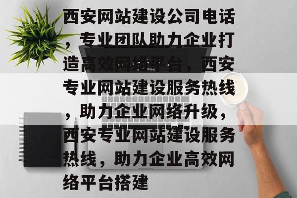 西安网站建设公司电话，专业团队助力企业打造高效网络平台，西安专业网站建设服务热线，助力企业网络升级，西安专业网站建设服务热线，助力企业高效网络平台搭建