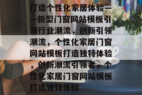 打造个性化家居体验——新型门窗网站模板引领行业潮流，创新引领潮流，个性化家居门窗网站模板打造独特体验，创新潮流引领者，个性化家居门窗网站模板打造独特体验