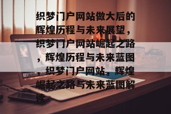 织梦门户网站做大后的辉煌历程与未来展望，织梦门户网站崛起之路，辉煌历程与未来蓝图，织梦门户网站，辉煌崛起之路与未来蓝图解读