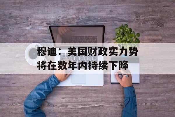 穆迪：美国财政实力势将在数年内持续下降
