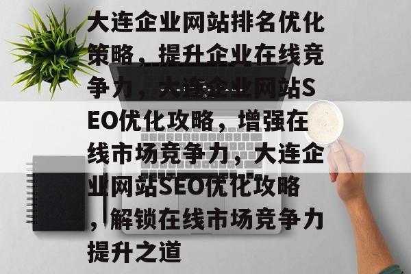 大连企业网站排名优化策略，提升企业在线竞争力，大连企业网站SEO优化攻略，增强在线市场竞争力，大连企业网站SEO优化攻略，解锁在线市场竞争力提升之道