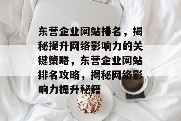东营企业网站排名，揭秘提升网络影响力的关键策略，东营企业网站排名攻略，揭秘网络影响力提升秘籍