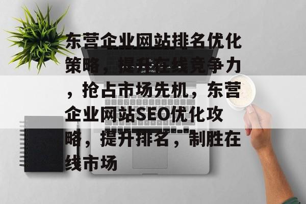 东营企业网站排名优化策略，提升在线竞争力，抢占市场先机，东营企业网站SEO优化攻略，提升排名，制胜在线市场