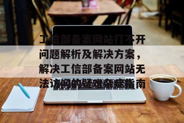 工信部备案网站打不开问题解析及解决方案，解决工信部备案网站无法访问的疑难杂症指南