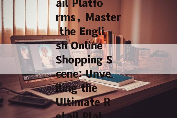 Discover the Ultimate Shopping Experience: An English Introduction to Online Retail Platforms，Master the English Online Shopping Scene: Unveiling the Ultimate Retail Platforms，Mastering Online Shopping: An English Guide to Top Retail Platforms