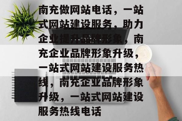 南充做网站电话，一站式网站建设服务，助力企业提升品牌形象，南充企业品牌形象升级，一站式网站建设服务热线，南充企业品牌形象升级，一站式网站建设服务热线电话
