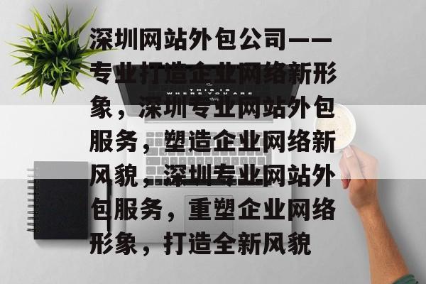 深圳网站外包公司——专业打造企业网络新形象，深圳专业网站外包服务，塑造企业网络新风貌，深圳专业网站外包服务，重塑企业网络形象，打造全新风貌